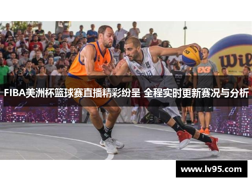 FIBA美洲杯篮球赛直播精彩纷呈 全程实时更新赛况与分析